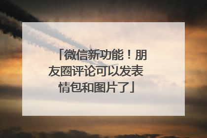 微信新功能！朋友圈评论可以发表情包和图片了