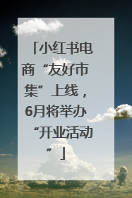 小红书电商“友好市集”上线，6月将举办“开业活动”