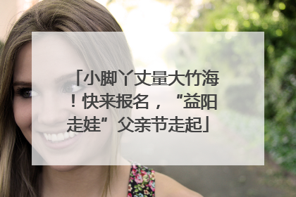小脚丫丈量大竹海！快来报名，“益阳走娃”父亲节走起
