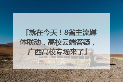 就在今天！8省主流媒体联动，高校云端答疑，广西高校专场来了