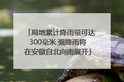 局地累计降雨量可达300毫米 强降雨将在安徽自北向南展开
