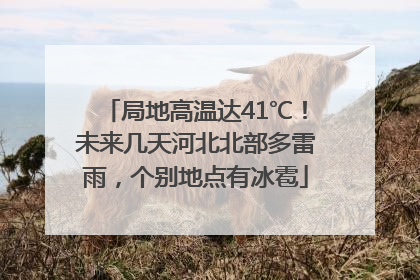 局地高温达41℃！未来几天河北北部多雷雨，个别地点有冰雹