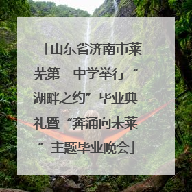 山东省济南市莱芜第一中学举行“湖畔之约”毕业典礼暨“奔涌向未莱”主题毕业晚会