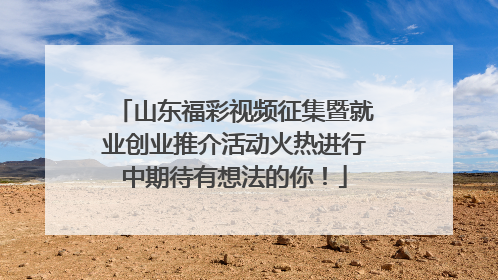 山东福彩视频征集暨就业创业推介活动火热进行中期待有想法的你！