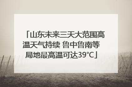 山东未来三天大范围高温天气持续 鲁中鲁南等局地最高温可达39℃