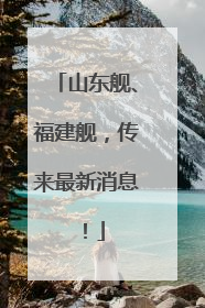 山东舰、福建舰，传来最新消息！