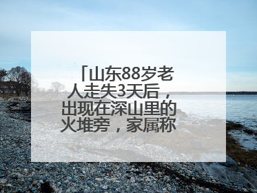山东88岁老人走失3天后，出现在深山里的火堆旁，家属称老人已无大碍