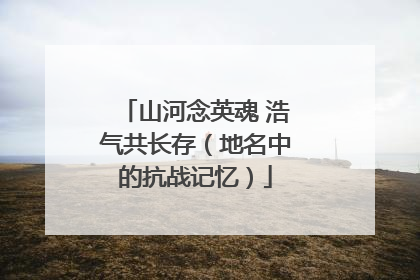 山河念英魂 浩气共长存（地名中的抗战记忆）