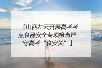 山西左云开展高考考点食品安全专项检查严守高考“食安关”