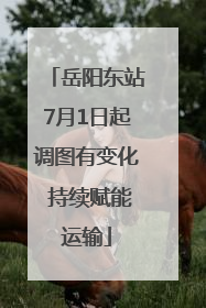 岳阳东站7月1日起调图有变化 持续赋能运输