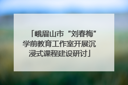 峨眉山市“刘春梅”学前教育工作室开展沉浸式课程建设研讨