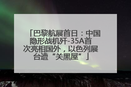 巴黎航展首日：中国隐形战机歼-35A首次亮相国外，以色列展台遭“关黑屋”