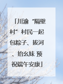 川渝“隔壁村”村民一起包粽子、拔河、抬幺妹 预祝端午安康