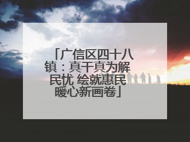 广信区四十八镇：真干真为解民忧 绘就惠民暖心新画卷