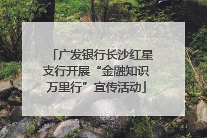 广发银行长沙红星支行开展“金融知识万里行”宣传活动