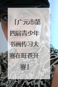 广元市第四届青少年书画传习大赛在旺苍开赛