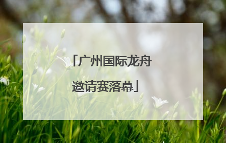 广州国际龙舟邀请赛落幕