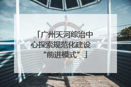 广州天河综治中心探索规范化建设“前进模式”