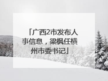广西2市发布人事信息，梁枫任横州市委书记
