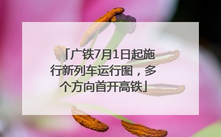 广铁7月1日起施行新列车运行图，多个方向首开高铁