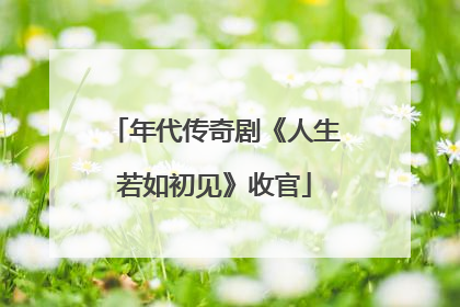 年代传奇剧《人生若如初见》收官