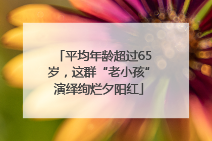 平均年龄超过65岁，这群“老小孩”演绎绚烂夕阳红