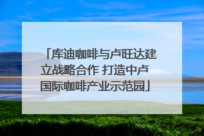库迪咖啡与卢旺达建立战略合作 打造中卢国际咖啡产业示范园
