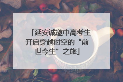 延安诚邀中高考生开启穿越时空的“前世今生”之旅