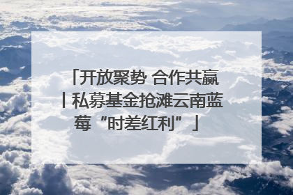 开放聚势 合作共赢丨私募基金抢滩云南蓝莓“时差红利”