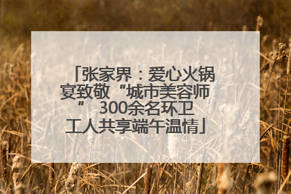 张家界：爱心火锅宴致敬“城市美容师” 300余名环卫工人共享端午温情