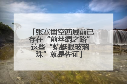 张骞凿空西域前已存在“前丝绸之路” 这些“蜻蜓眼玻璃珠”就是佐证