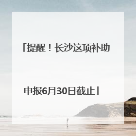 提醒！长沙这项补助申报6月30日截止