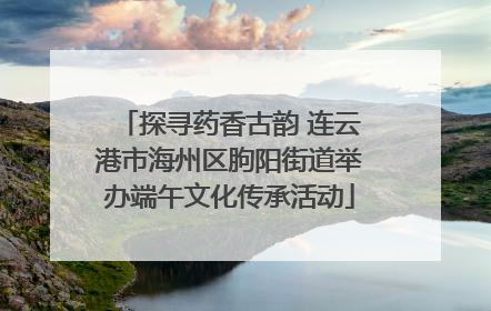 探寻药香古韵 连云港市海州区朐阳街道举办端午文化传承活动