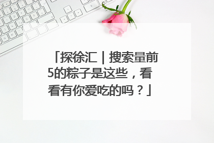 探徐汇｜搜索量前5的粽子是这些，看看有你爱吃的吗？