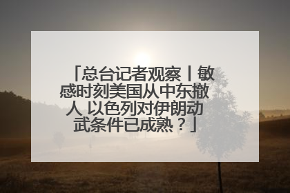 总台记者观察丨敏感时刻美国从中东撤人 以色列对伊朗动武条件已成熟？