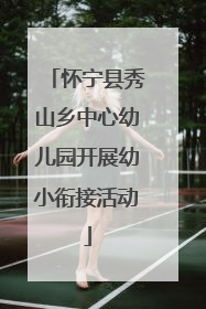 怀宁县秀山乡中心幼儿园开展幼小衔接活动