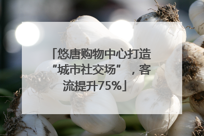 悠唐购物中心打造“城市社交场”，客流提升75%
