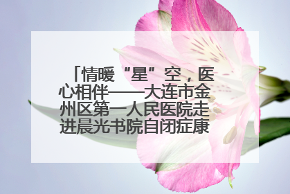 情暖“星”空，医心相伴——大连市金州区第一人民医院走进晨光书院自闭症康复服务中心