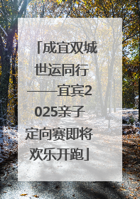 成宜双城 世运同行——宜宾2025亲子定向赛即将欢乐开跑