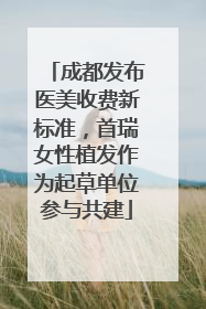 成都发布医美收费新标准，首瑞女性植发作为起草单位参与共建