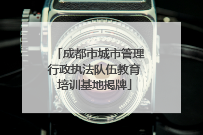 成都市城市管理行政执法队伍教育培训基地揭牌