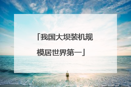 我国大坝装机规模居世界第一