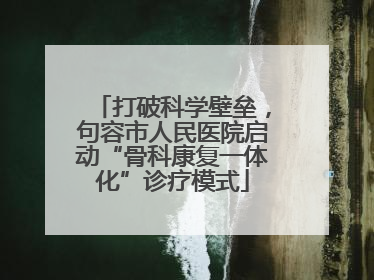 打破科学壁垒，句容市人民医院启动“骨科康复一体化”诊疗模式
