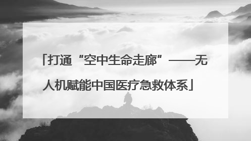 打通“空中生命走廊”——无人机赋能中国医疗急救体系