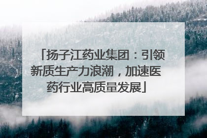 扬子江药业集团：引领新质生产力浪潮，加速医药行业高质量发展