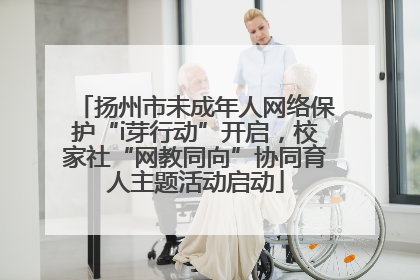 扬州市未成年人网络保护“i芽行动”开启，校家社“网教同向”协同育人主题活动启动