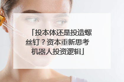投本体还是投造螺丝钉？资本重新思考机器人投资逻辑