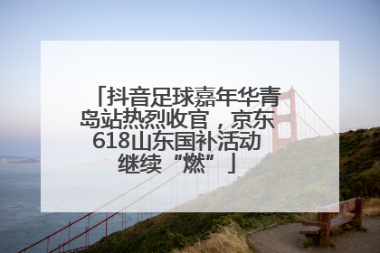 抖音足球嘉年华青岛站热烈收官，京东618山东国补活动继续“燃”