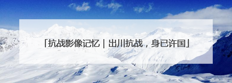 抗战影像记忆｜出川抗战，身已许国