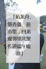 拓龙舟、缝香囊、逛市集，回龙观邻里共聚传递端午暖意
